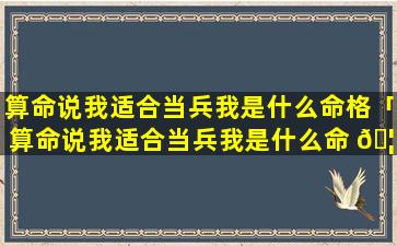 算命说我适合当兵我是什么命格「算命说我适合当兵我是什么命 🦋 格的人」